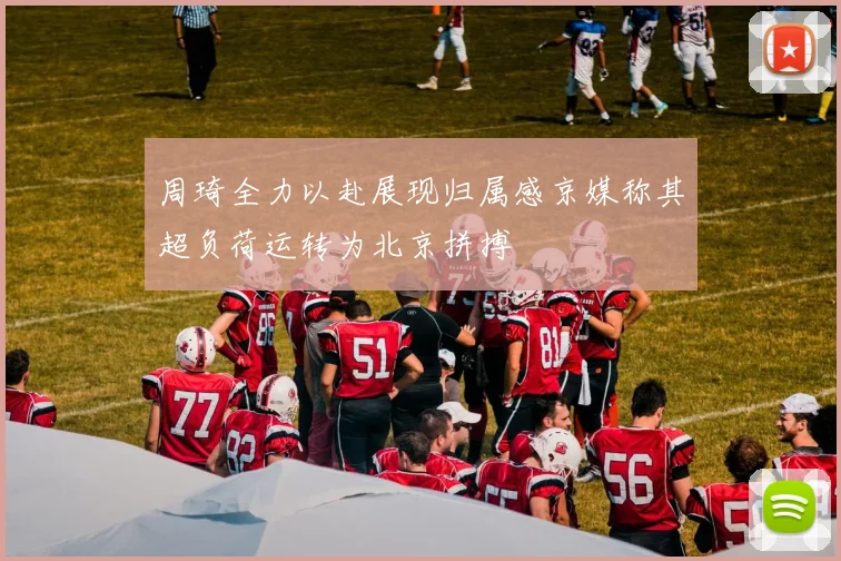 周琦全力以赴展现归属感京媒称其超负荷运转为北京拼搏