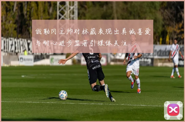 俄勒冈主帅对林葳表现出真诚喜爱与耐心进步显著引媒体关注