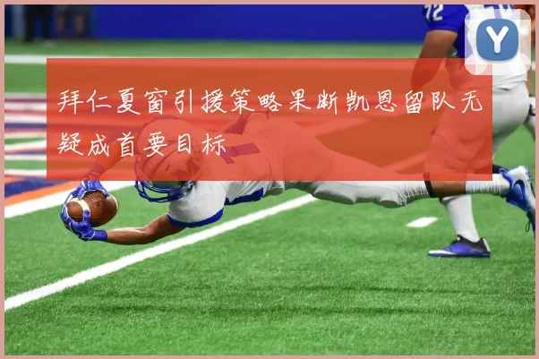 拜仁夏窗引援策略果断凯恩留队无疑成首要目标