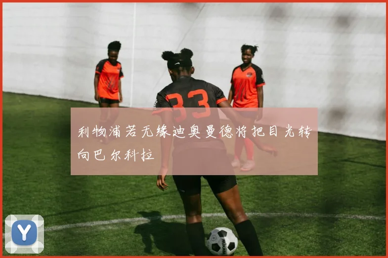 利物浦若无缘迪奥曼德将把目光转向巴尔科拉