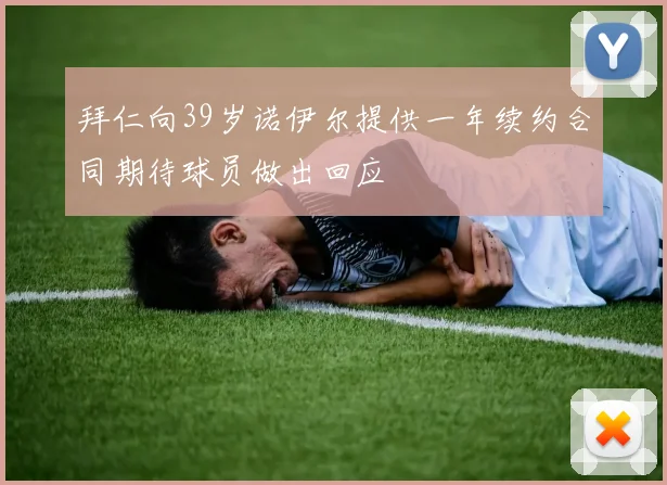 拜仁向39岁诺伊尔提供一年续约合同期待球员做出回应
