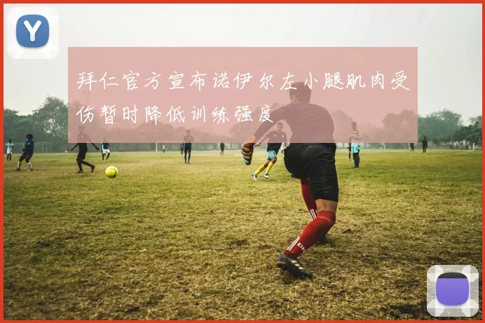 拜仁官方宣布诺伊尔左小腿肌肉受伤暂时降低训练强度