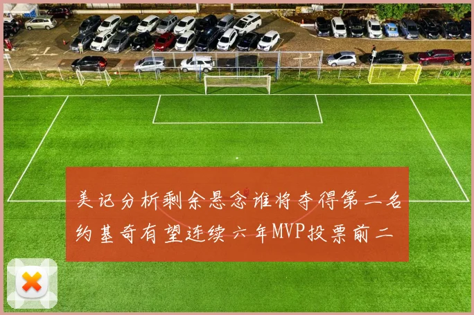 美记分析剩余悬念谁将夺得第二名约基奇有望连续六年MVP投票前二